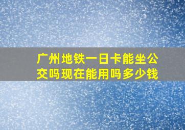 广州地铁一日卡能坐公交吗现在能用吗多少钱