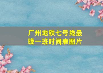 广州地铁七号线最晚一班时间表图片