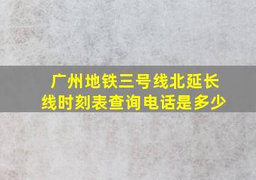 广州地铁三号线北延长线时刻表查询电话是多少