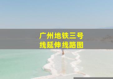 广州地铁三号线延伸线路图