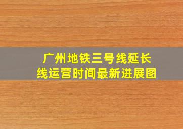 广州地铁三号线延长线运营时间最新进展图