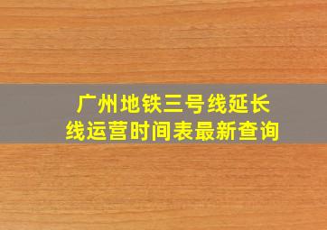 广州地铁三号线延长线运营时间表最新查询