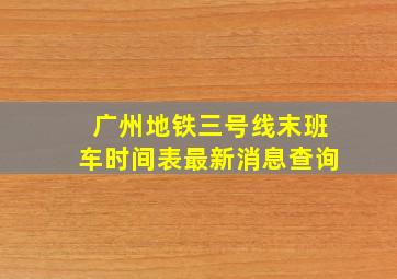 广州地铁三号线末班车时间表最新消息查询