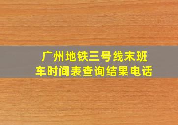 广州地铁三号线末班车时间表查询结果电话