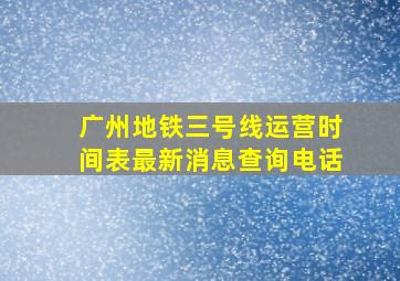 广州地铁三号线运营时间表最新消息查询电话