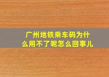 广州地铁乘车码为什么用不了呢怎么回事儿