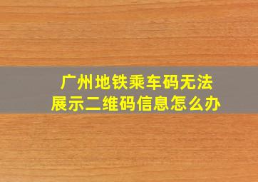 广州地铁乘车码无法展示二维码信息怎么办