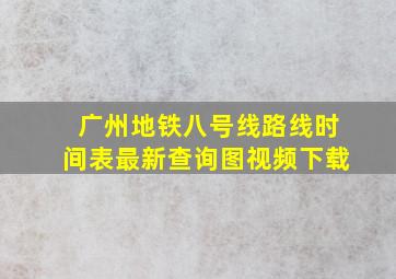 广州地铁八号线路线时间表最新查询图视频下载