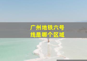 广州地铁六号线是哪个区域