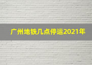 广州地铁几点停运2021年