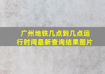 广州地铁几点到几点运行时间最新查询结果图片