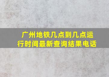 广州地铁几点到几点运行时间最新查询结果电话