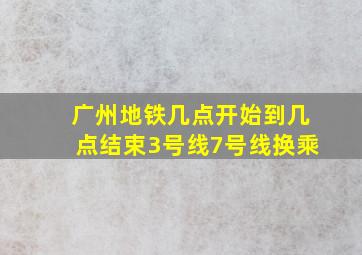 广州地铁几点开始到几点结束3号线7号线换乘