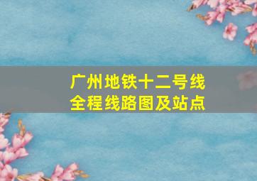 广州地铁十二号线全程线路图及站点