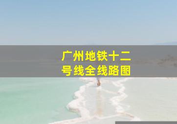 广州地铁十二号线全线路图