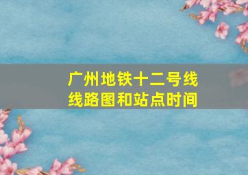 广州地铁十二号线线路图和站点时间