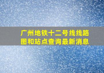 广州地铁十二号线线路图和站点查询最新消息