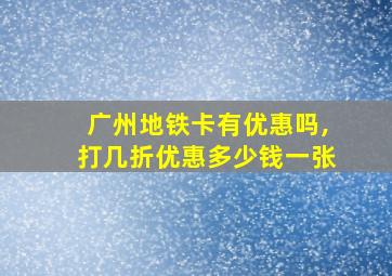 广州地铁卡有优惠吗,打几折优惠多少钱一张