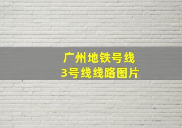 广州地铁号线3号线线路图片