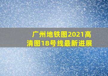 广州地铁图2021高清图18号线最新进展