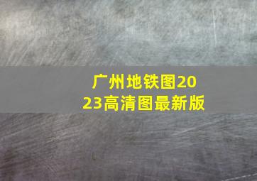 广州地铁图2023高清图最新版