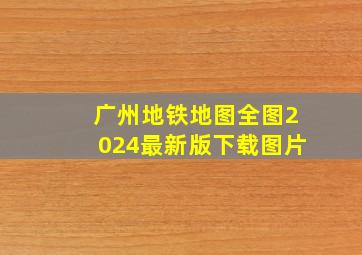 广州地铁地图全图2024最新版下载图片