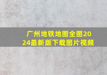 广州地铁地图全图2024最新版下载图片视频