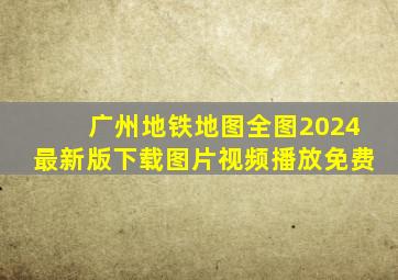 广州地铁地图全图2024最新版下载图片视频播放免费