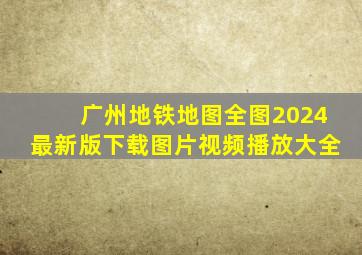 广州地铁地图全图2024最新版下载图片视频播放大全