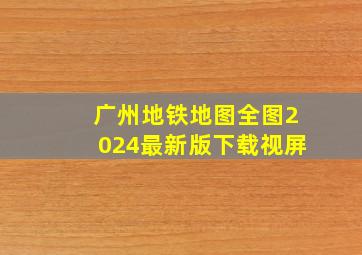 广州地铁地图全图2024最新版下载视屏