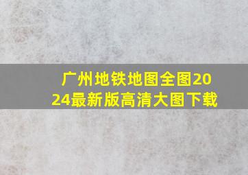 广州地铁地图全图2024最新版高清大图下载