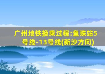 广州地铁换乘过程:鱼珠站5号线-13号线(新沙方向)