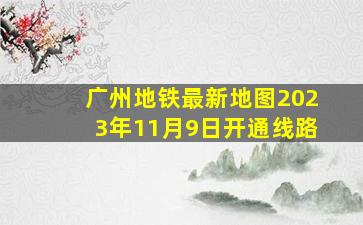 广州地铁最新地图2023年11月9日开通线路