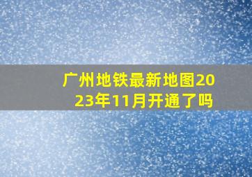 广州地铁最新地图2023年11月开通了吗