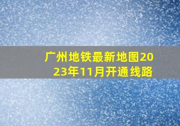 广州地铁最新地图2023年11月开通线路