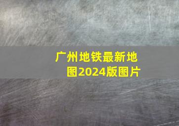 广州地铁最新地图2024版图片