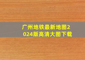 广州地铁最新地图2024版高清大图下载