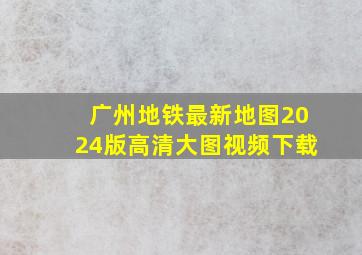 广州地铁最新地图2024版高清大图视频下载