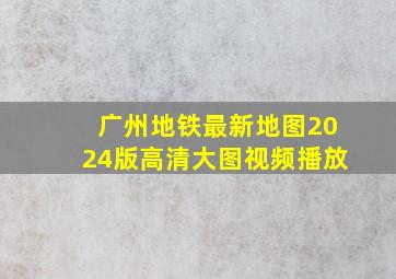 广州地铁最新地图2024版高清大图视频播放