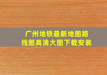 广州地铁最新地图路线图高清大图下载安装