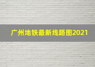 广州地铁最新线路图2021