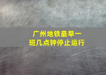 广州地铁最早一班几点钟停止运行