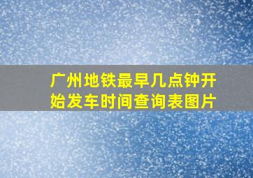 广州地铁最早几点钟开始发车时间查询表图片