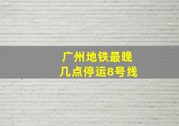 广州地铁最晚几点停运8号线