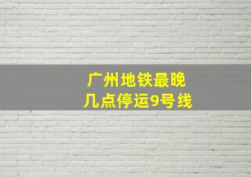 广州地铁最晚几点停运9号线