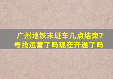 广州地铁末班车几点结束7号线运营了吗现在开通了吗