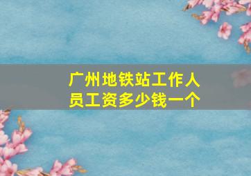 广州地铁站工作人员工资多少钱一个