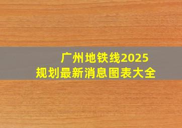 广州地铁线2025规划最新消息图表大全