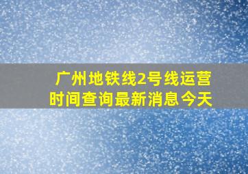 广州地铁线2号线运营时间查询最新消息今天