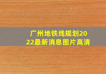 广州地铁线规划2022最新消息图片高清